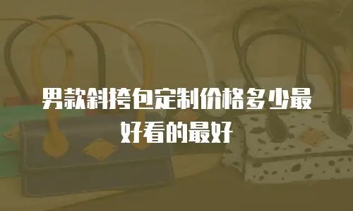 男款斜挎包定制价格多少最好看的最好
