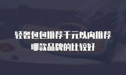 轻奢包包推荐千元以内推荐哪款品牌的比较好