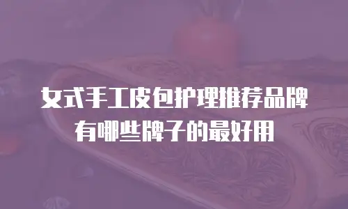 女式手工皮包护理推荐品牌有哪些牌子的最好用