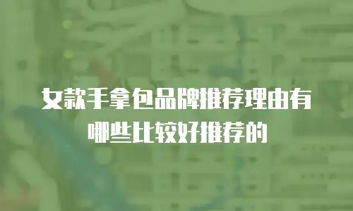女款手拿包品牌推荐理由有哪些比较好推荐的