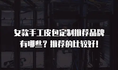 女款手工皮包定制推荐品牌有哪些？推荐的比较好！