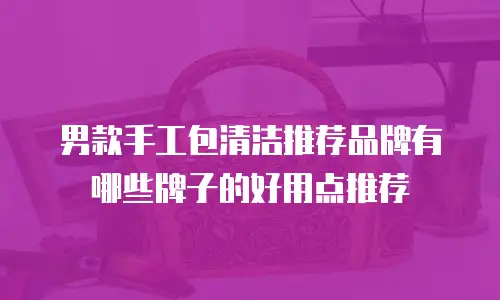 男款手工包清洁推荐品牌有哪些牌子的好用点推荐