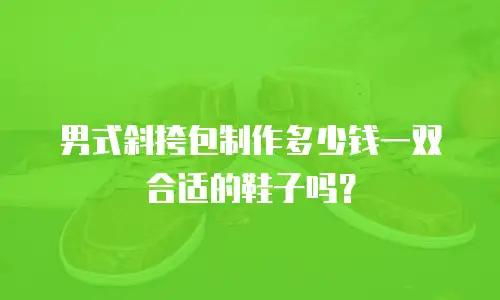 男式斜挎包制作多少钱一双合适的鞋子吗？