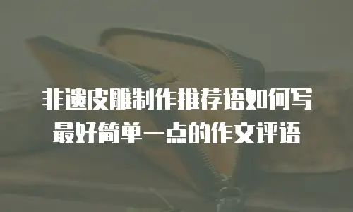 非遗皮雕制作推荐语如何写最好简单一点的作文评语