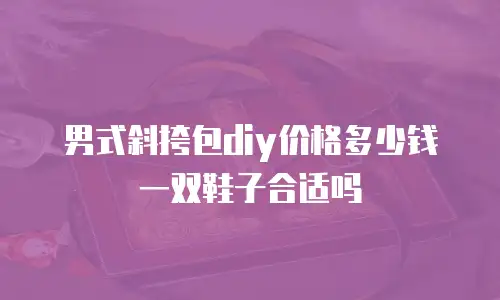 男式斜挎包diy价格多少钱一双鞋子合适吗