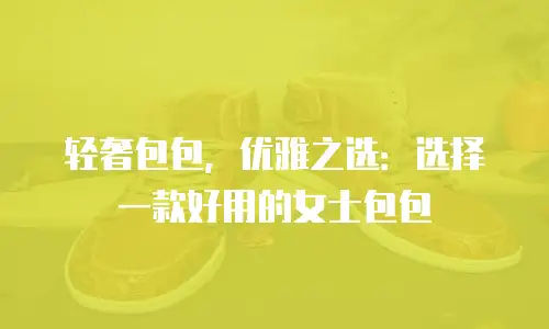 轻奢包包，优雅之选：选择一款好用的女士包包