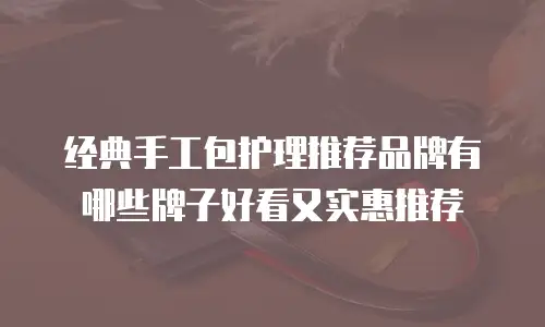 经典手工包护理推荐品牌有哪些牌子好看又实惠推荐