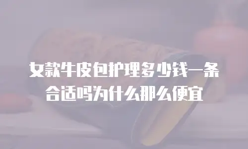 女款牛皮包护理多少钱一条合适吗为什么那么便宜