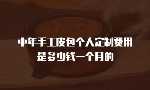 中年手工皮包个人定制费用是多少钱一个月的