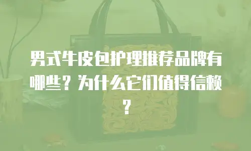男式牛皮包护理推荐品牌有哪些？为什么它们值得信赖？