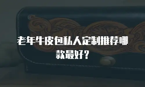 老年牛皮包私人定制推荐哪款最好？