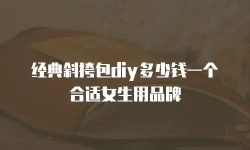 经典斜挎包diy多少钱一个合适女生用品牌