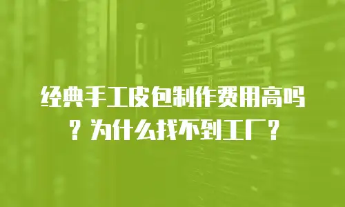 经典手工皮包制作费用高吗？为什么找不到工厂？