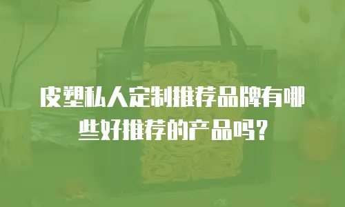皮塑私人定制推荐品牌有哪些好推荐的产品吗？