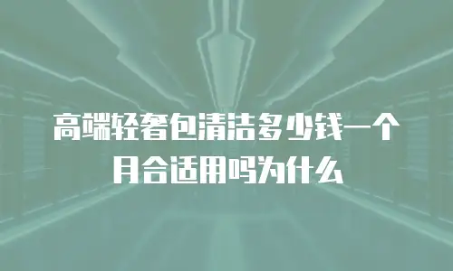 高端轻奢包清洁多少钱一个月合适用吗为什么
