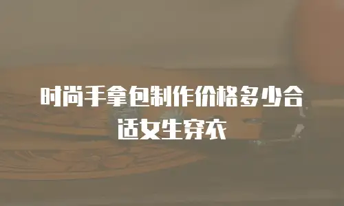 时尚手拿包制作价格多少合适女生穿衣