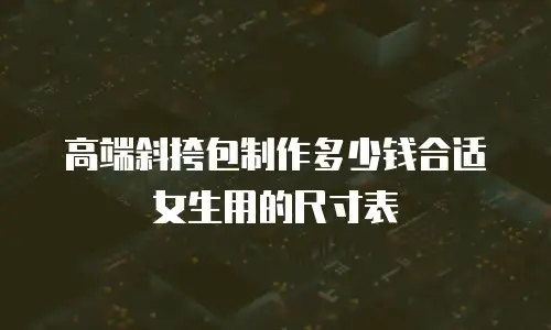 高端斜挎包制作多少钱合适女生用的尺寸表