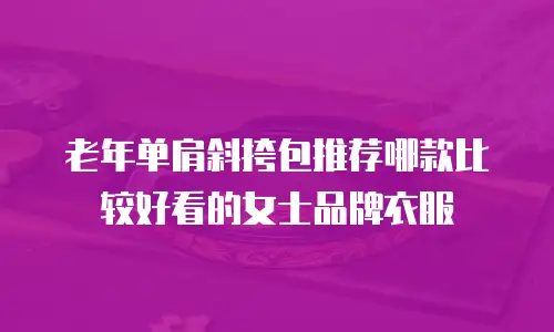 老年单肩斜挎包推荐哪款比较好看的女士品牌衣服