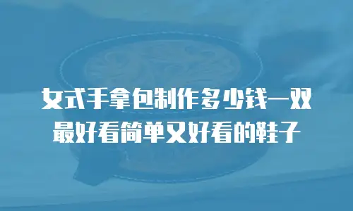 女式手拿包制作多少钱一双最好看简单又好看的鞋子
