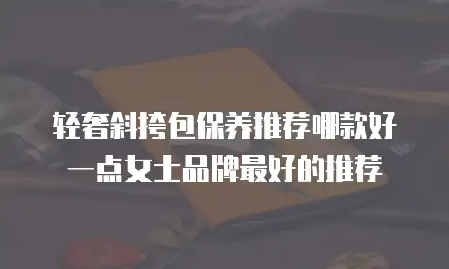 轻奢斜挎包保养推荐哪款好一点女士品牌最好的推荐