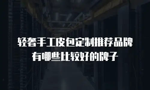 轻奢手工皮包定制推荐品牌有哪些比较好的牌子