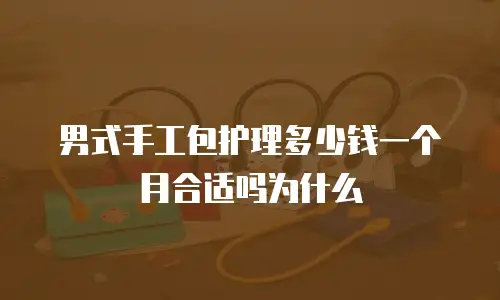 男式手工包护理多少钱一个月合适吗为什么