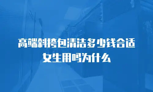 高端斜挎包清洁多少钱合适女生用吗为什么