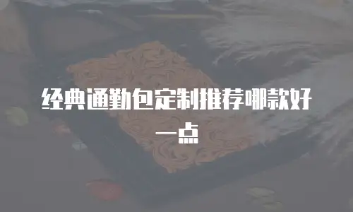 经典通勤包定制推荐哪款好一点