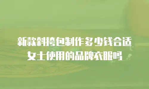 新款斜挎包制作多少钱合适女士使用的品牌衣服吗