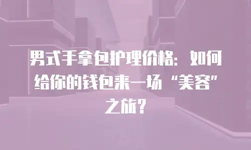 男式手拿包护理价格：如何给你的钱包来一场&ldquo;美容&rdquo;之旅？
