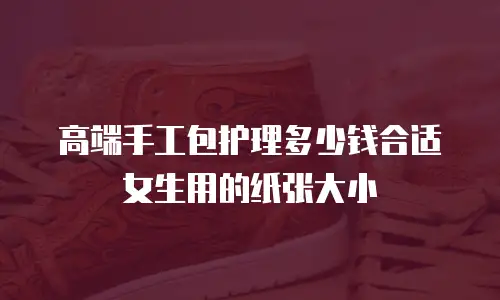 高端手工包护理多少钱合适女生用的纸张大小