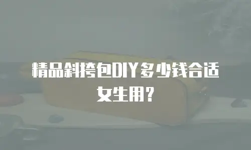 精品斜挎包DIY多少钱合适女生用？