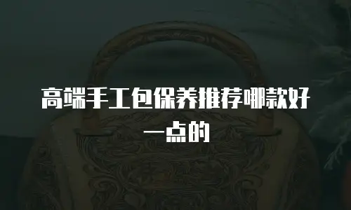 高端手工包保养推荐哪款好一点的