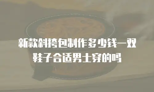 新款斜挎包制作多少钱一双鞋子合适男士穿的吗