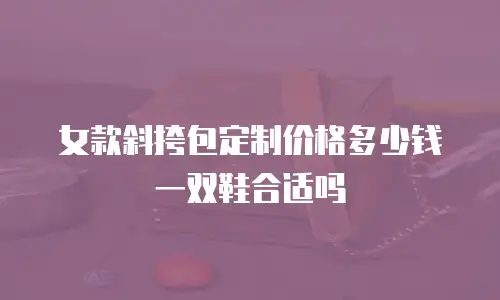 女款斜挎包定制价格多少钱一双鞋合适吗