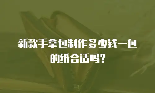 新款手拿包制作多少钱一包的纸合适吗？