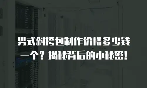 男式斜挎包制作价格多少钱一个？揭秘背后的小秘密！