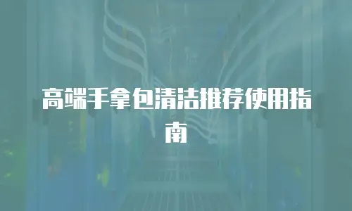 高端手拿包清洁推荐使用指南