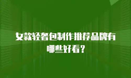 女款轻奢包制作推荐品牌有哪些好看？