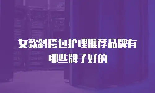 女款斜挎包护理推荐品牌有哪些牌子好的