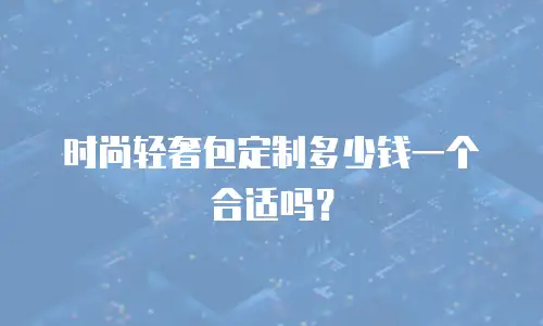 时尚轻奢包定制多少钱一个合适吗？