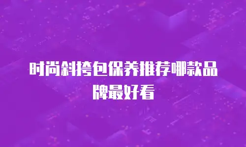 时尚斜挎包保养推荐哪款品牌最好看