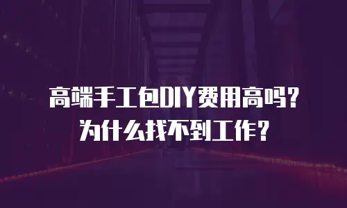 高端手工包DIY费用高吗？为什么找不到工作？