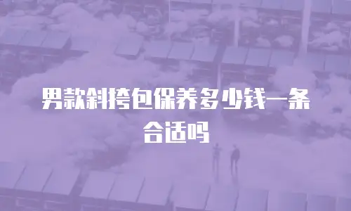 男款斜挎包保养多少钱一条合适吗