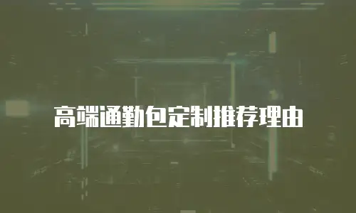 高端通勤包定制推荐理由