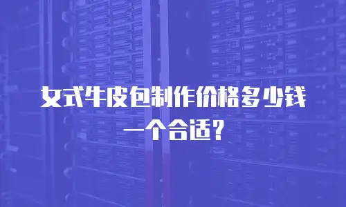 女式牛皮包制作价格多少钱一个合适？