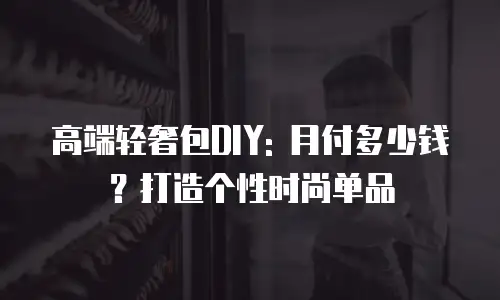 高端轻奢包DIY: 月付多少钱？打造个性时尚单品