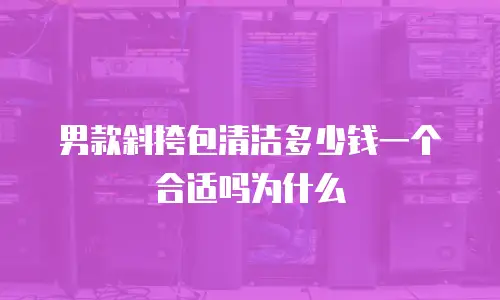 男款斜挎包清洁多少钱一个合适吗为什么