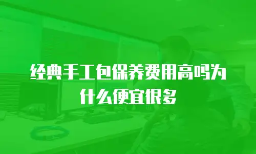 经典手工包保养费用高吗为什么便宜很多