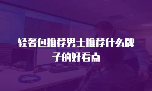 轻奢包推荐男士推荐什么牌子的好看点